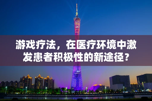 游戏疗法，在医疗环境中激发患者积极性的新途径？