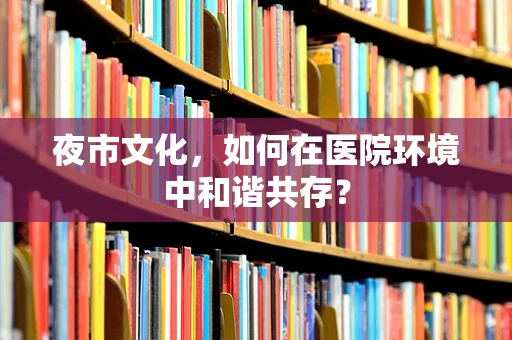 夜市文化，如何在医院环境中和谐共存？