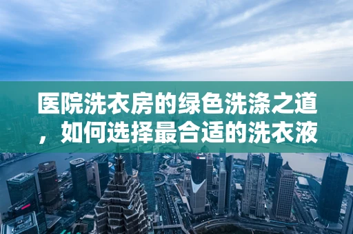 医院洗衣房的绿色洗涤之道，如何选择最合适的洗衣液？