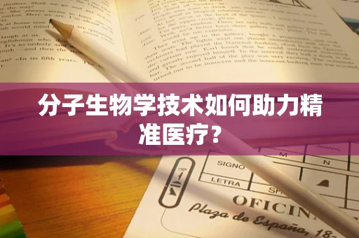 分子生物学技术如何助力精准医疗？