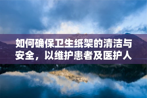 如何确保卫生纸架的清洁与安全，以维护患者及医护人员的卫生？