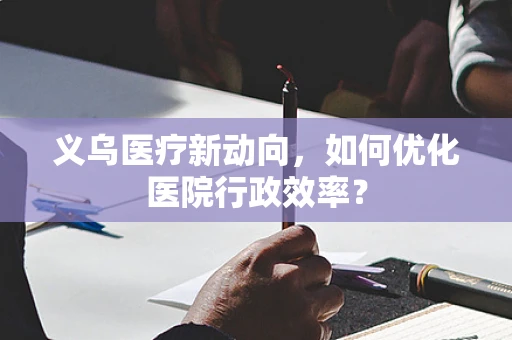 义乌医疗新动向，如何优化医院行政效率？