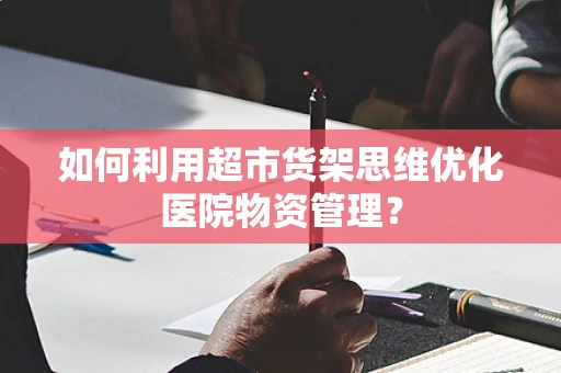 如何利用超市货架思维优化医院物资管理？