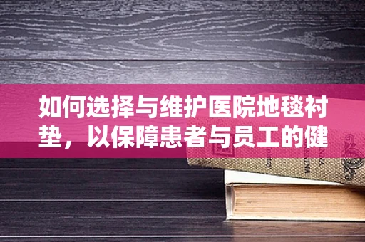 如何选择与维护医院地毯衬垫，以保障患者与员工的健康与安全？