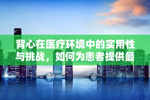 背心在医疗环境中的实用性与挑战，如何为患者提供最舒适的康复体验？