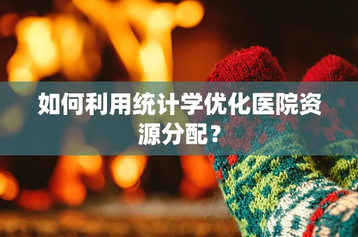 如何利用统计学优化医院资源分配？