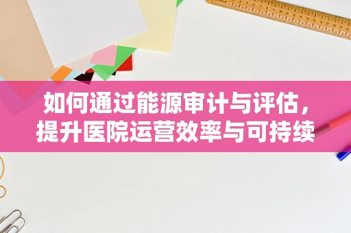 如何通过能源审计与评估，提升医院运营效率与可持续性？