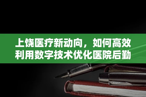 上饶医疗新动向，如何高效利用数字技术优化医院后勤管理？