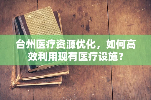 台州医疗资源优化，如何高效利用现有医疗设施？