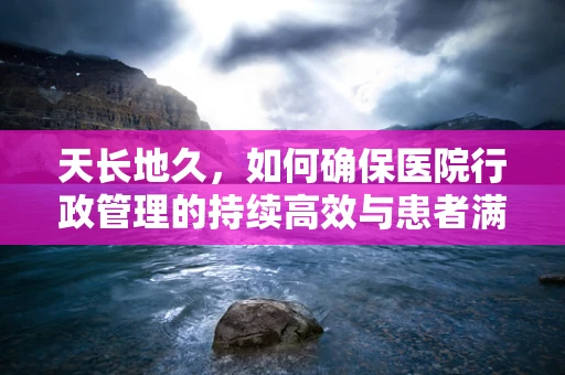 天长地久，如何确保医院行政管理的持续高效与患者满意？