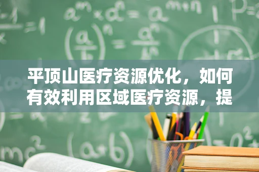 平顶山医疗资源优化，如何有效利用区域医疗资源，提升服务效率？