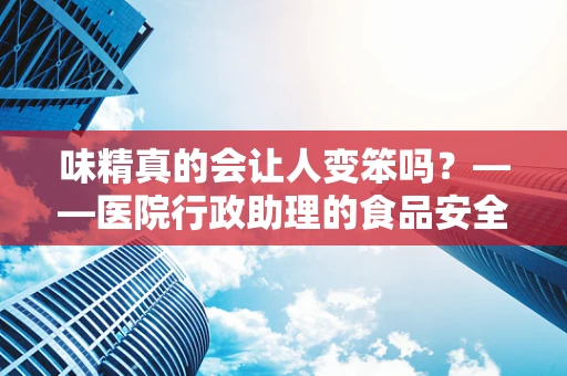 味精真的会让人变笨吗？——医院行政助理的食品安全小课堂