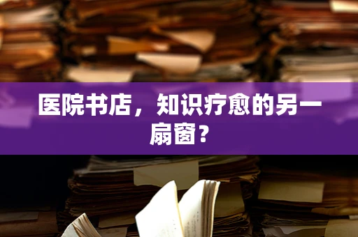 医院书店，知识疗愈的另一扇窗？