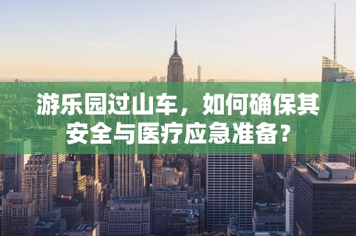 游乐园过山车，如何确保其安全与医疗应急准备？