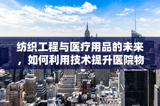 纺织工程与医疗用品的未来，如何利用技术提升医院物资管理？