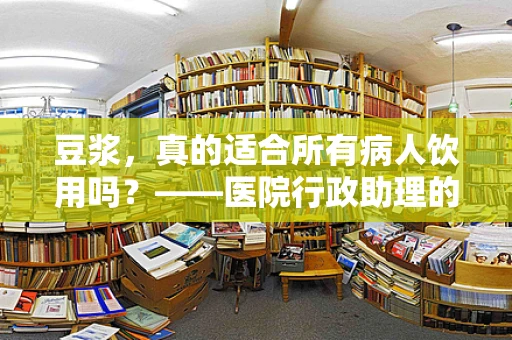 豆浆，真的适合所有病人饮用吗？——医院行政助理的温馨提醒