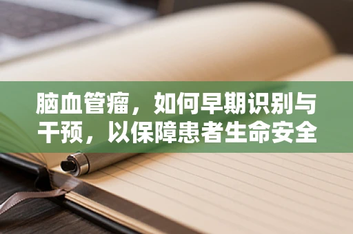 脑血管瘤，如何早期识别与干预，以保障患者生命安全？