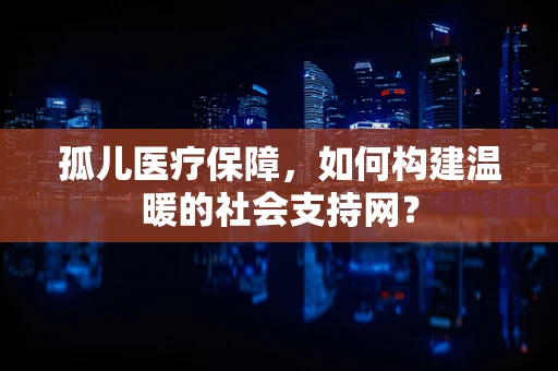 孤儿医疗保障，如何构建温暖的社会支持网？