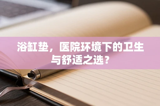 浴缸垫，医院环境下的卫生与舒适之选？