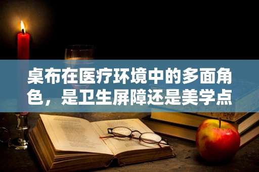 桌布在医疗环境中的多面角色，是卫生屏障还是美学点缀？