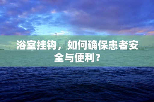 浴室挂钩，如何确保患者安全与便利？