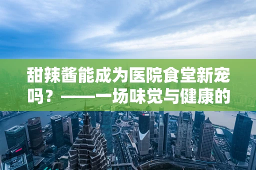 甜辣酱能成为医院食堂新宠吗？——一场味觉与健康的微妙平衡