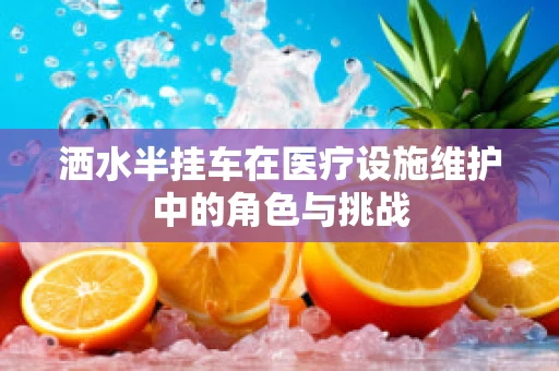 洒水半挂车在医疗设施维护中的角色与挑战