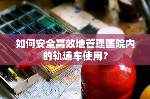 如何安全高效地管理医院内的轨道车使用？