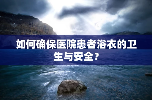 如何确保医院患者浴衣的卫生与安全？