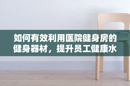 如何有效利用医院健身房的健身器材，提升员工健康水平？