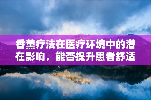 香薰疗法在医疗环境中的潜在影响，能否提升患者舒适度与康复速度？