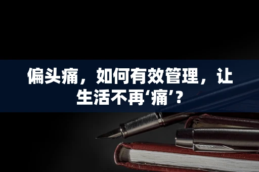 偏头痛，如何有效管理，让生活不再‘痛’？