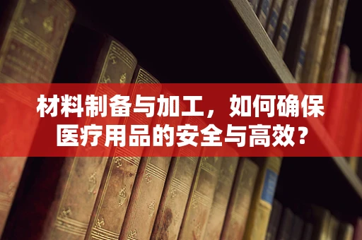 材料制备与加工，如何确保医疗用品的安全与高效？