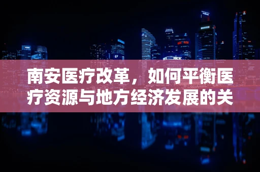 南安医疗改革，如何平衡医疗资源与地方经济发展的关系？