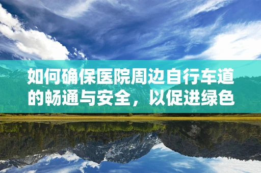 如何确保医院周边自行车道的畅通与安全，以促进绿色出行？