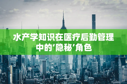 水产学知识在医疗后勤管理中的‘隐秘’角色