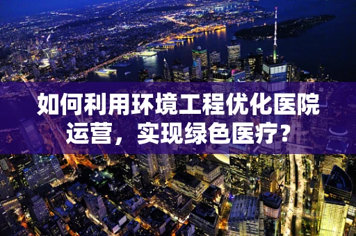 如何利用环境工程优化医院运营，实现绿色医疗？