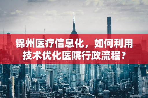 锦州医疗信息化，如何利用技术优化医院行政流程？