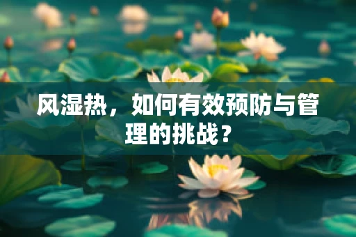 风湿热，如何有效预防与管理的挑战？