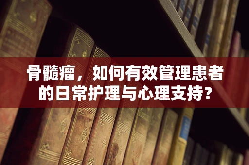 骨髓瘤，如何有效管理患者的日常护理与心理支持？