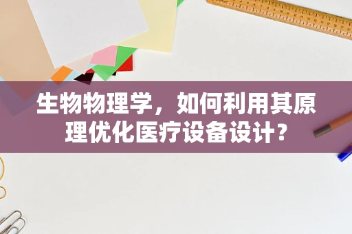 生物物理学，如何利用其原理优化医疗设备设计？