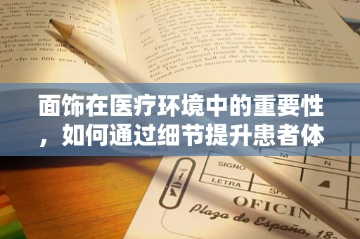 面饰在医疗环境中的重要性，如何通过细节提升患者体验？