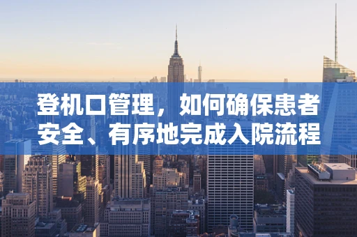 登机口管理，如何确保患者安全、有序地完成入院流程？