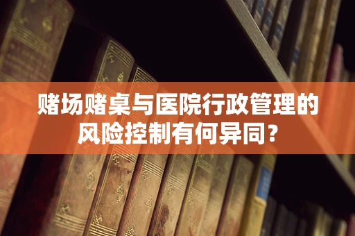 赌场赌桌与医院行政管理的风险控制有何异同？