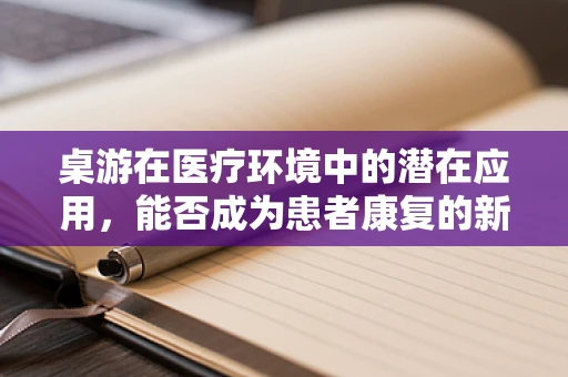 桌游在医疗环境中的潜在应用，能否成为患者康复的新乐趣？