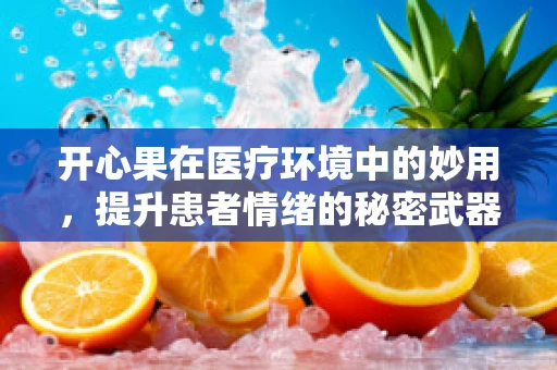 开心果在医疗环境中的妙用，提升患者情绪的秘密武器？