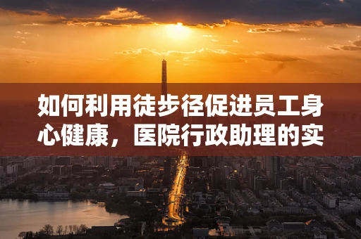 如何利用徒步径促进员工身心健康，医院行政助理的实践与思考