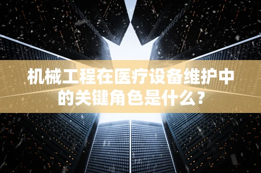 机械工程在医疗设备维护中的关键角色是什么？