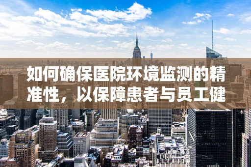 如何确保医院环境监测的精准性，以保障患者与员工健康？