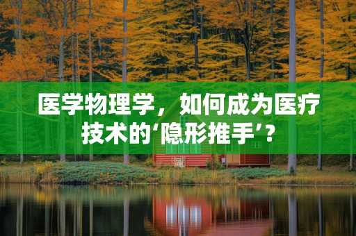 医学物理学，如何成为医疗技术的‘隐形推手’？